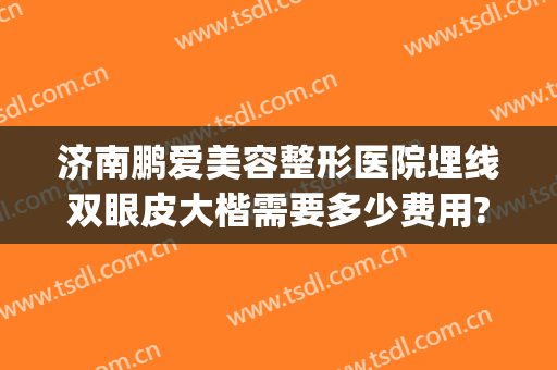 济南鹏爱美容整形医院埋线双眼皮大楷需要多少费用?怎么样?(整形医院埋线双眼皮多少钱)