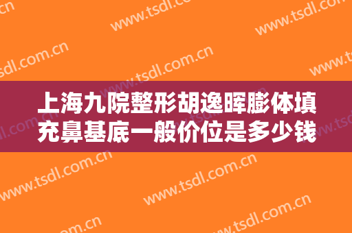 上海九院整形胡逸晖膨体填充鼻基底一般价位是多少钱?贵不贵?