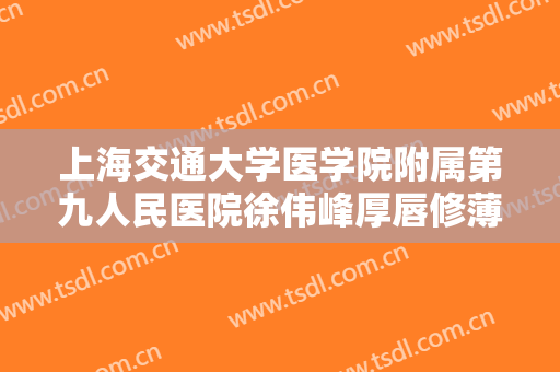 上海交通大学医学院附属第九人民医院徐伟峰厚唇修薄价格?有哪些优势?
