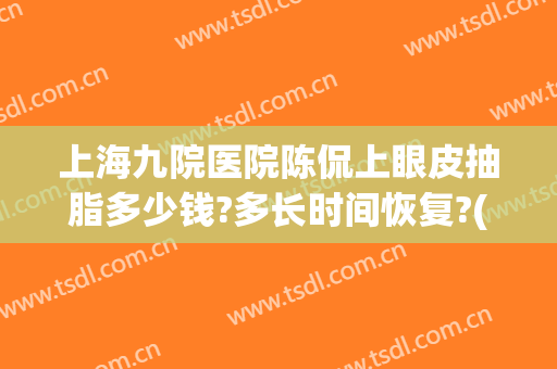 上海九院医院陈侃上眼皮抽脂多少钱?多长时间恢复?(上海九院肿眼泡抽脂)
