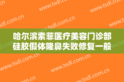 哈尔滨索菲医疗美容门诊部硅胶假体隆鼻失败修复一般价位是多少费用?可靠吗?