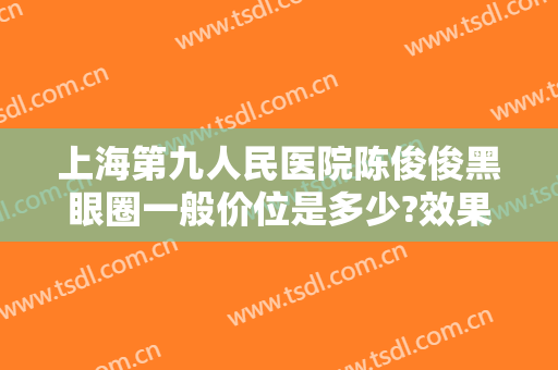 上海第九人民医院陈俊俊黑眼圈一般价位是多少?效果怎么样?