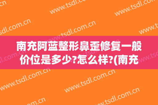 南充阿蓝整形鼻歪修复一般价位是多少?怎么样?(南充阿蓝整形美容医院简介)