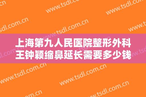 上海第九人民医院整形外科王钟颖缩鼻延长需要多少钱?多长时间恢复?