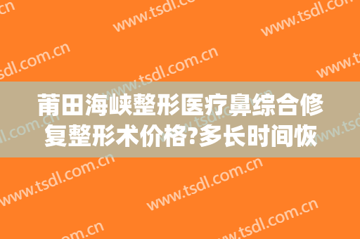 莆田海峡整形医疗鼻综合修复整形术价格?多长时间恢复?(莆田海峡医疗美容整形医院电话)
