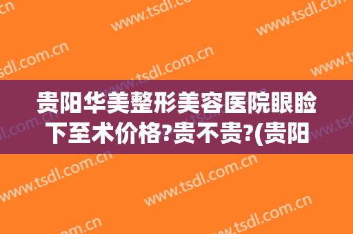 贵阳华美整形美容医院眼睑下至术价格?贵不贵?(贵阳华美整形医院地址)