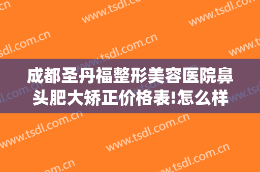 成都圣丹福整形美容医院鼻头肥大矫正价格表!怎么样?(成都市圣丹福整形医院怎么样?)