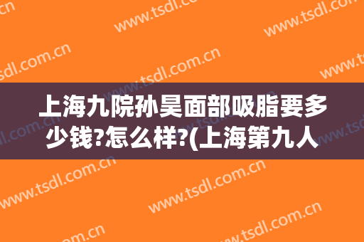 上海九院孙昊面部吸脂要多少钱?怎么样?(上海第九人民医院面部吸脂价格)