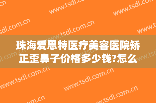 珠海爱思特医疗美容医院矫正歪鼻子价格多少钱?怎么样?(珠海爱思特整容医院)