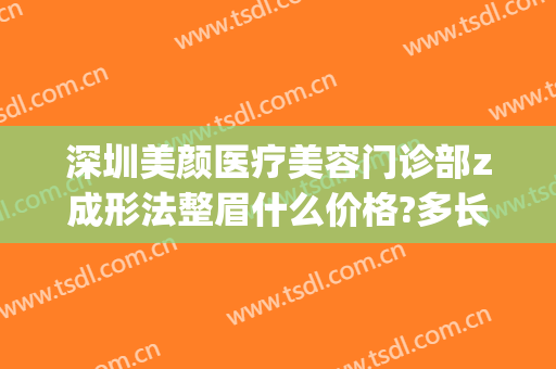 深圳美颜医疗美容门诊部z成形法整眉什么价格?多长时间恢复?(深圳市整形美容医院)
