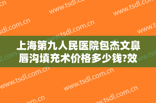 上海第九人民医院包杰文鼻唇沟填充术价格多少钱?效果怎么样?