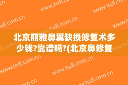 北京丽雅鼻翼缺损修复术多少钱?靠谱吗?(北京鼻修复价格)