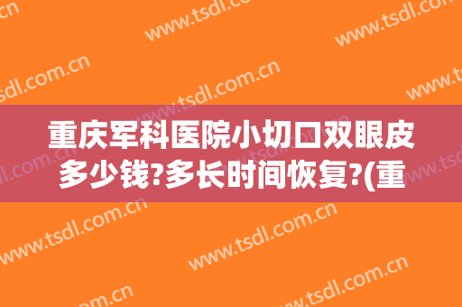 重庆军科医院小切口双眼皮多少钱?多长时间恢复?(重庆军科医院双眼皮怎么样)