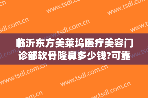 临沂东方美莱坞医疗美容门诊部软骨隆鼻多少钱?可靠吗?(临沂医美整形医院)