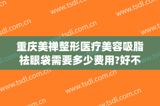 重庆美禅整形医疗美容吸脂祛眼袋需要多少费用?好不好?(重庆美禅整形医院怎么样)