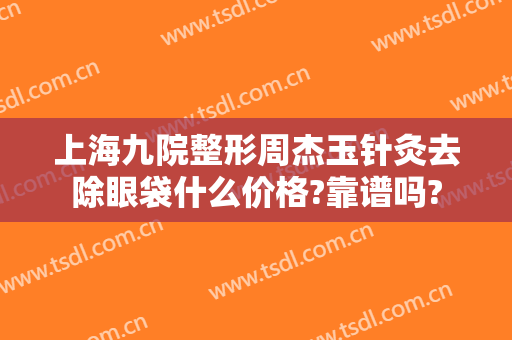 上海九院整形周杰玉针灸去除眼袋什么价格?靠谱吗?