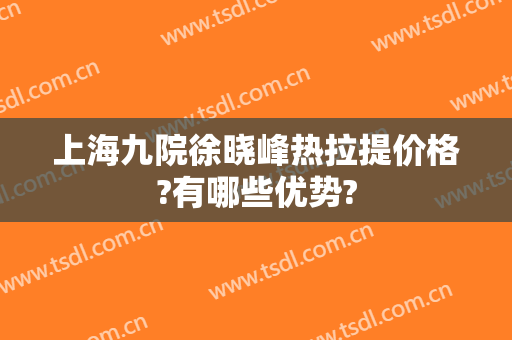 上海九院徐晓峰热拉提价格?有哪些优势?