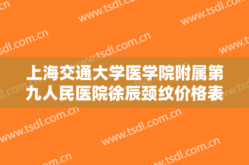 上海交通大学医学院附属第九人民医院徐辰颈纹价格表!效果怎么样?