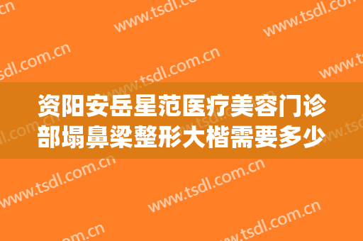 资阳安岳星范医疗美容门诊部塌鼻梁整形大楷需要多少费用?靠谱吗?(岳阳你好整形)