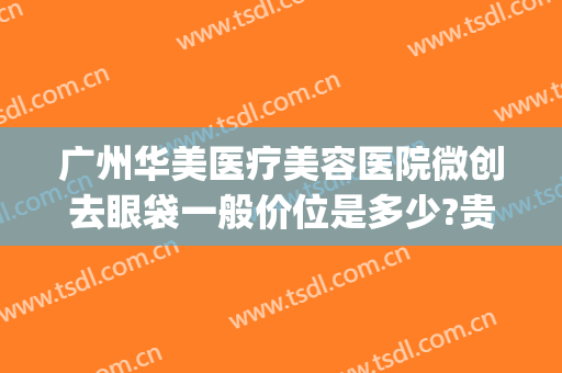 广州华美医疗美容医院微创去眼袋一般价位是多少?贵不贵?(有没有在华美做过祛眼袋的)