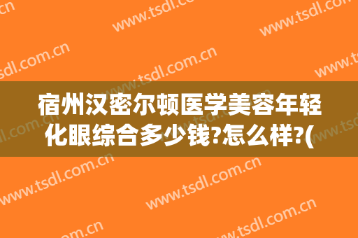 宿州汉密尔顿医学美容年轻化眼综合多少钱?怎么样?(宿州汉密尔顿美容医院)