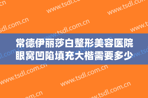 常德伊丽莎白整形美容医院眼窝凹陷填充大楷需要多少钱?好不好?(常德伊丽莎白美容整形医院怎么样)