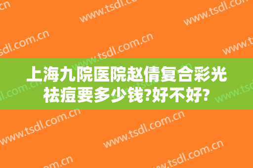 上海九院医院赵倩复合彩光祛痘要多少钱?好不好?