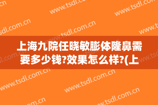 上海九院任晓敏膨体隆鼻需要多少钱?效果怎么样?(上海九院膨体隆鼻价格)