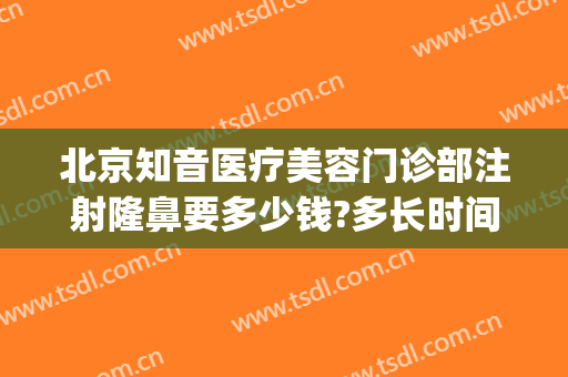 北京知音医疗美容门诊部注射隆鼻要多少钱?多长时间恢复?(北京知音整形美容医院怎么样)