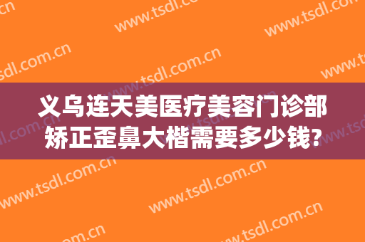 义乌连天美医疗美容门诊部矫正歪鼻大楷需要多少钱?有哪些优势?(义乌连天美双眼皮)