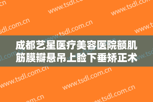 成都艺星医疗美容医院额肌筋膜瓣悬吊上睑下垂矫正术价钱?需要多久恢复?