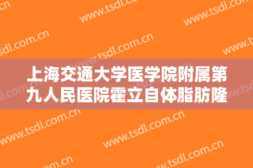上海交通大学医学院附属第九人民医院霍立自体脂肪隆胸一般多少钱?有哪些优势?