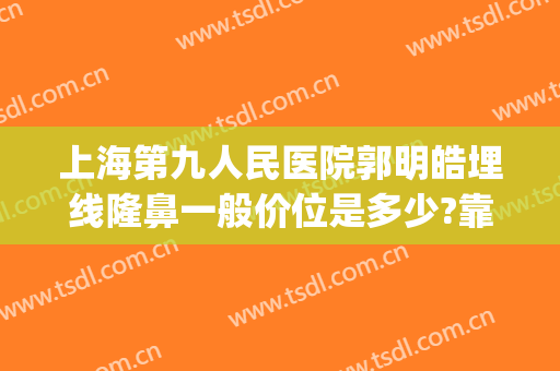 上海第九人民医院郭明皓埋线隆鼻一般价位是多少?靠谱吗?(上海九院有没有双眼皮埋线)