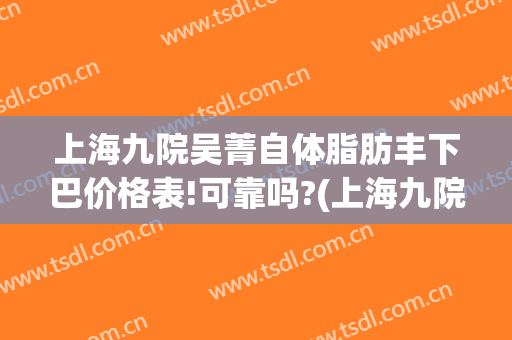 上海九院吴菁自体脂肪丰下巴价格表!可靠吗?(上海九院自体脂肪丰胸价格)