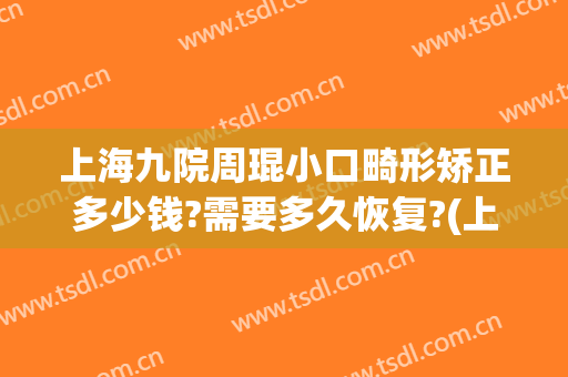 上海九院周琨小口畸形矫正多少钱?需要多久恢复?(上海第九医院正畸价格)