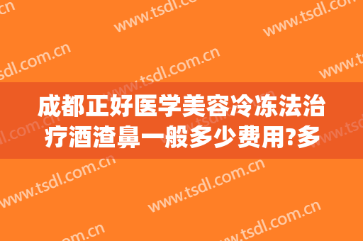 成都正好医学美容冷冻法治疗酒渣鼻一般多少费用?多长时间恢复?(酒渣鼻冷冻疗法效果好么)