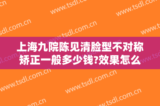 上海九院陈见清脸型不对称矫正一般多少钱?效果怎么样?