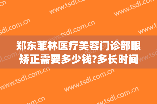 郑东菲林医疗美容门诊部眼矫正需要多少钱?多长时间恢复?(菲林整形医院地址)