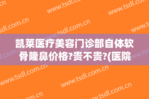 凯莱医疗美容门诊部自体软骨隆鼻价格?贵不贵?(医院隆鼻美容)