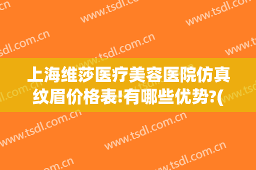 上海维莎医疗美容医院仿真纹眉价格表!有哪些优势?(上海维莎医疗美容招聘)