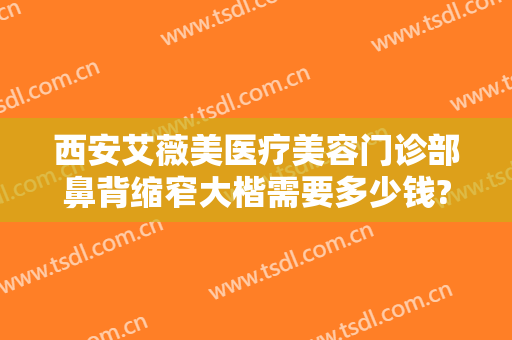 西安艾薇美医疗美容门诊部鼻背缩窄大楷需要多少钱?需要多久恢复?
