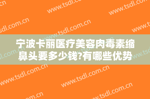 宁波卡丽医疗美容肉毒素缩鼻头要多少钱?有哪些优势?