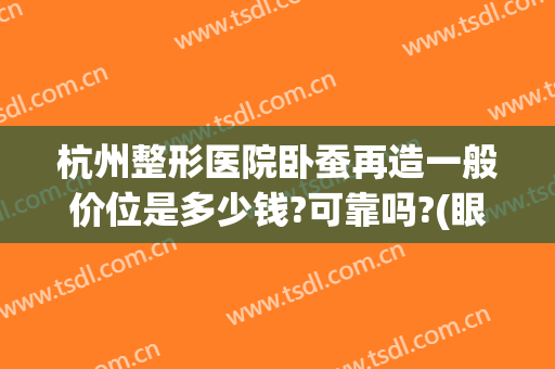 杭州整形医院卧蚕再造一般价位是多少钱?可靠吗?(眼睛做卧蚕多少钱)