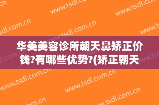 华美美容诊所朝天鼻矫正价钱?有哪些优势?(矫正朝天鼻手术要多少钱)