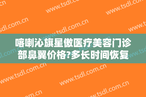 喀喇沁旗星傲医疗美容门诊部鼻翼价格?多长时间恢复?