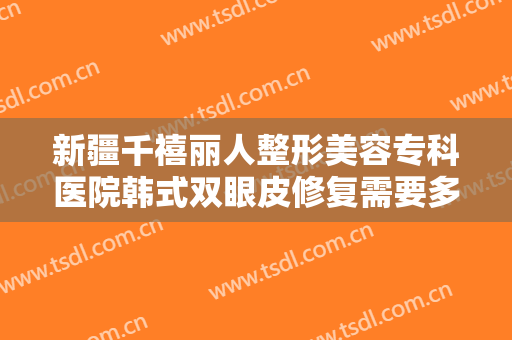新疆千禧丽人整形美容专科医院韩式双眼皮修复需要多少钱?多长时间恢复?