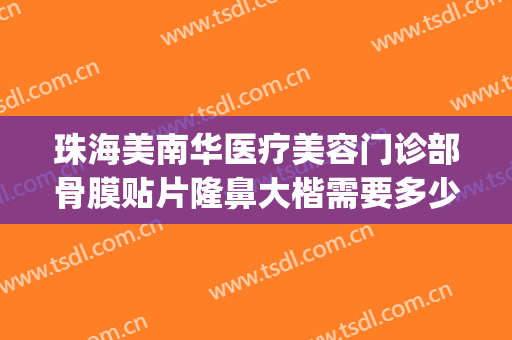 珠海美南华医疗美容门诊部骨膜贴片隆鼻大楷需要多少费用?贵不贵?(珠海整容医院费用)