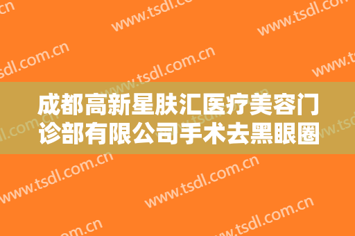 成都高新星肤汇医疗美容门诊部有限公司手术去黑眼圈价钱?效果怎么样?