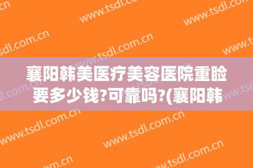 襄阳韩美医疗美容医院重睑要多少钱?可靠吗?(襄阳韩后整形)
