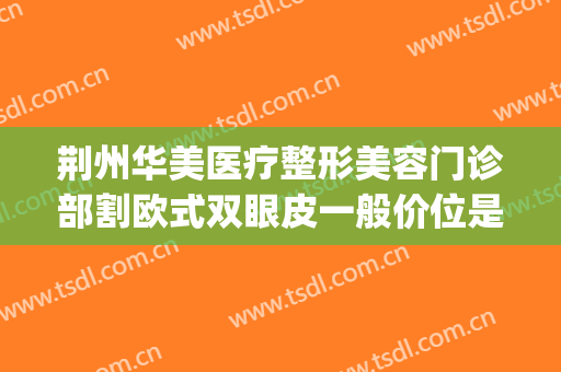 荆州华美医疗整形美容门诊部割欧式双眼皮一般价位是多少?怎么样?(荆州割双眼皮哪家整形医院好)